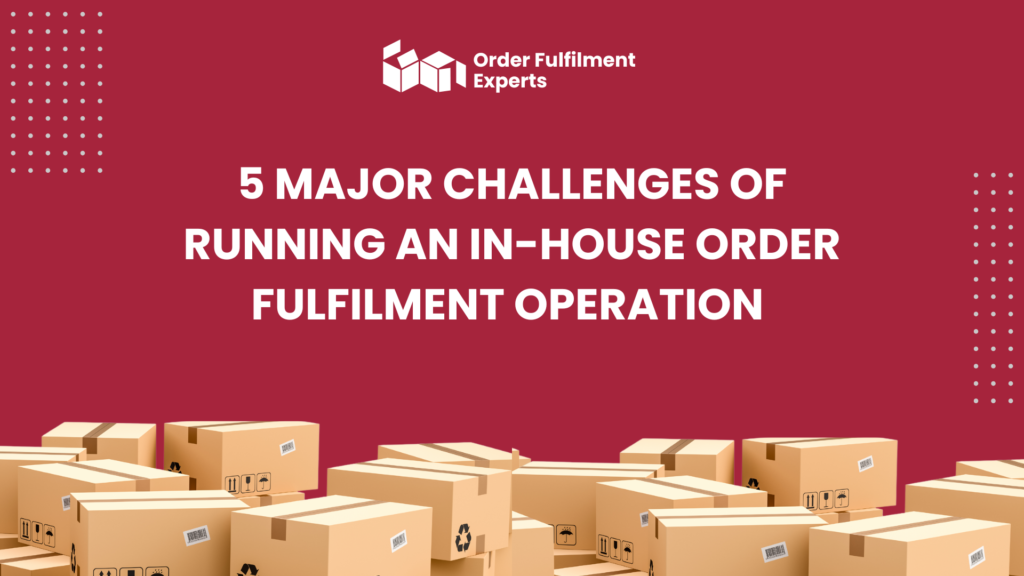 5 Major Challenges of Running an In-House Order Fulfilment Operation (And How to Overcome Them)
