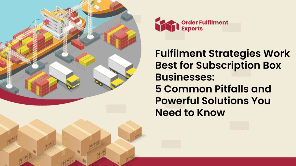 Fulfilment Strategies Work Best for Subscription Box Businesses: 5 Common Pitfalls and Powerful Solutions You Need to Know