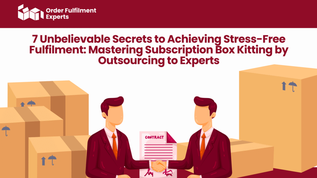 7 Unbelievable Secrets to Achieving Stress-Free Fulfilment Mastering Subscription Box Kitting by Outsourcing to Experts